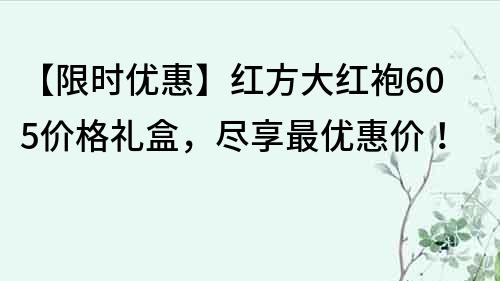 【限時優(yōu)惠】紅方大紅袍605價格禮盒，盡享最優(yōu)惠價！
