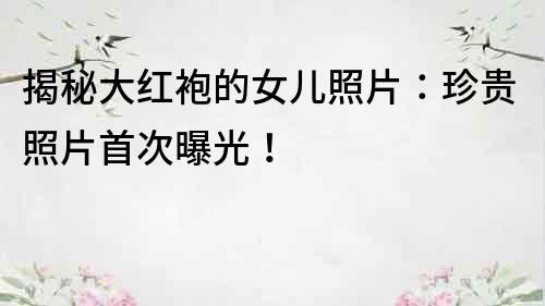 揭秘大紅袍的女兒照片：珍貴照片首次曝光！