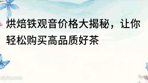 烘焙鐵觀音價格大揭秘，讓你輕松購買高品質好茶