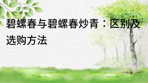 碧螺春與碧螺春炒青：區別及選購方法