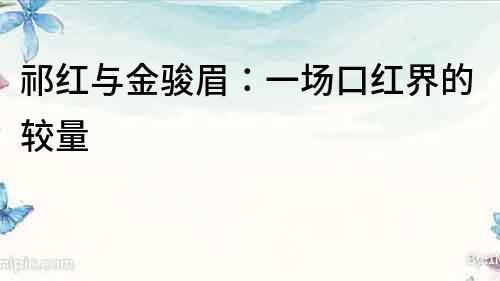 祁紅與金駿眉：一場口紅界的較量