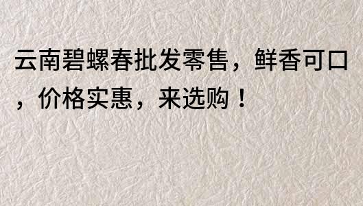 云南碧螺春批發(fā)零售，鮮香可口，價格實惠，來選購！