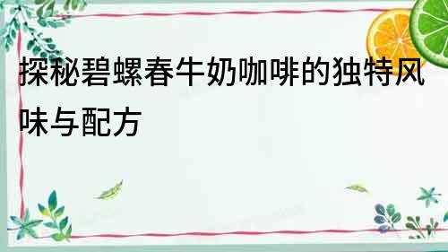 探秘碧螺春牛奶咖啡的獨特風味與配方