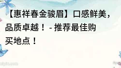 【惠祥春金駿眉】口感鮮美，品質卓越！ - 推薦最佳購買地點！