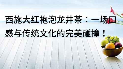 西施大紅袍泡龍井茶：一場口感與傳統文化的完美碰撞！