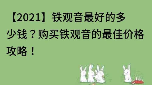 【2023】鐵觀音最好的多少錢？購買鐵觀音的最佳價格攻略！