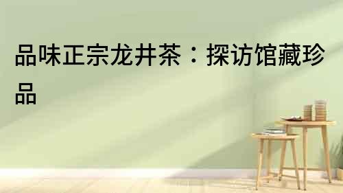 品味正宗龍井茶：探訪(fǎng)館藏珍品