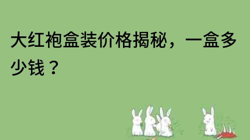 大紅袍盒裝價格揭秘，一盒多少錢？