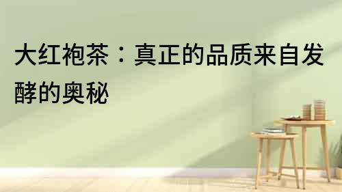大紅袍茶：真正的品質來自發酵的奧秘