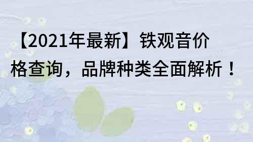 【2023年最新】鐵觀音價格查詢，品牌種類全面解析！