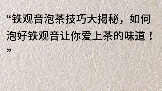 “鐵觀音泡茶技巧大揭秘，如何泡好鐵觀音讓你愛上茶的味道！”