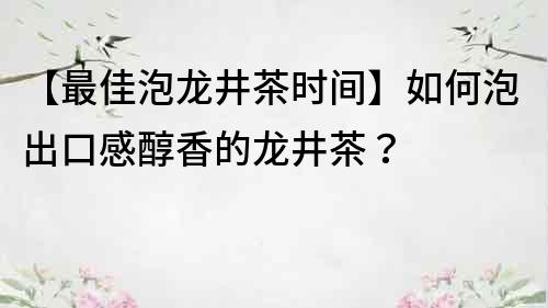 【最佳泡龍井茶時(shí)間】如何泡出口感醇香的龍井茶？