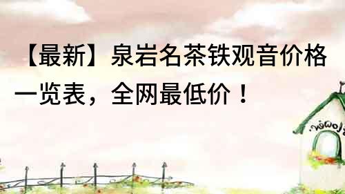 【最新】泉巖名茶鐵觀音價格一覽表，全網最低價！