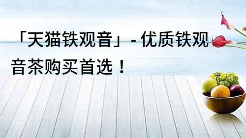 「天貓鐵觀音」- 優(yōu)質(zhì)鐵觀音茶購(gòu)買首選！