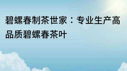 碧螺春制茶世家：專(zhuān)業(yè)生產(chǎn)高品質(zhì)碧螺春茶葉