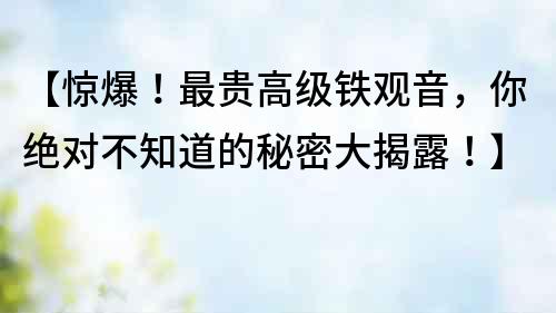 【驚爆！最貴高級鐵觀音，你絕對不知道的秘密大揭露！】