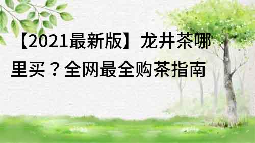 【2023最新版】龍井茶哪里買？全網最全購茶指南