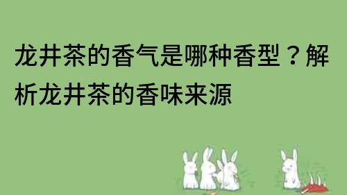 龍井茶的香氣是哪種香型？解析龍井茶的香味來源