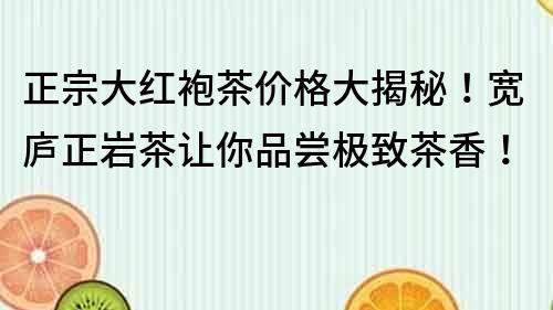 正宗大紅袍茶價格大揭秘！寬廬正巖茶讓你品嘗極致茶香！