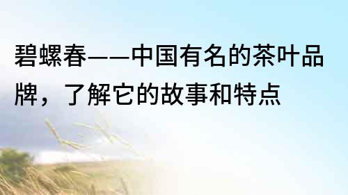 碧螺春——中國有名的茶葉品牌，了解它的故事和特點