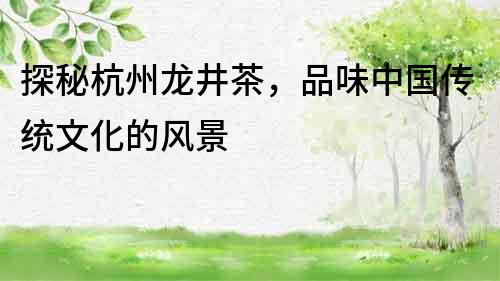 探秘杭州龍井茶，品味中國傳統文化的風景