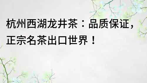 杭州西湖龍井茶：品質保證，正宗名茶出口世界！