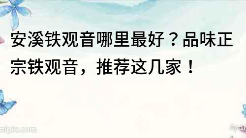 安溪鐵觀音哪里最好？品味正宗鐵觀音，推薦這幾家！