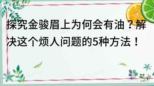 探究金駿眉上為何會有油?解決這個煩人問題的5種方法!