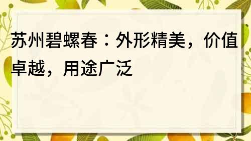 蘇州碧螺春：外形精美，價(jià)值卓越，用途廣泛