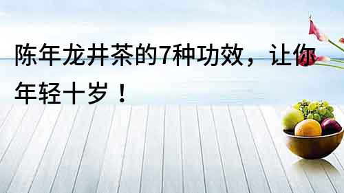 陳年龍井茶的7種功效，讓你年輕十歲！