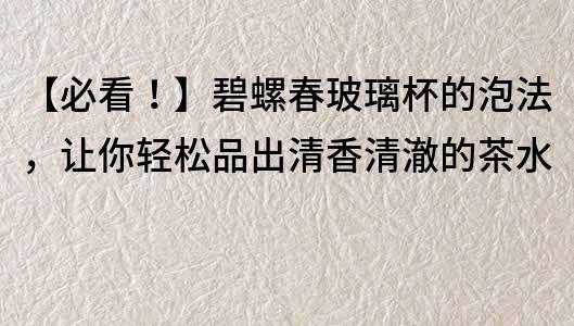 【必看！】碧螺春玻璃杯的泡法，讓你輕松品出清香清澈的茶水