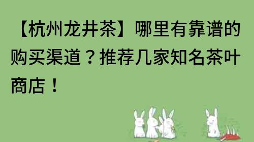 【杭州龍井茶】哪里有靠譜的購買渠道？推薦幾家知名茶葉商店！