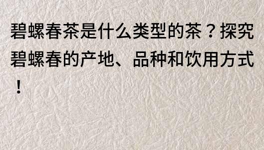 碧螺春茶是什么類型的茶？探究碧螺春的產(chǎn)地、品種和飲用方式！