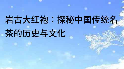 巖古大紅袍：探秘中國(guó)傳統(tǒng)名茶的歷史與文化