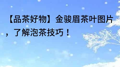 【品茶好物】金駿眉茶葉圖片，了解泡茶技巧！