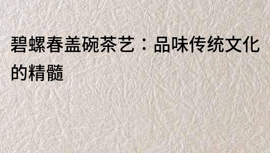 碧螺春蓋碗茶藝：品味傳統文化的精髓