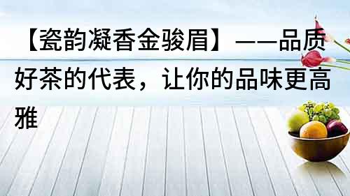【瓷韻凝香金駿眉】——品質好茶的代表，讓你的品味更高雅
