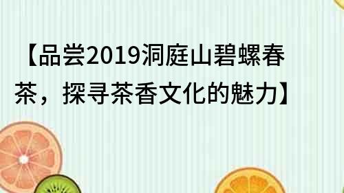 【品嘗2019洞庭山碧螺春茶，探尋茶香文化的魅力】