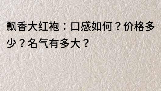 飄香大紅袍：口感如何？價格多少？名氣有多大？