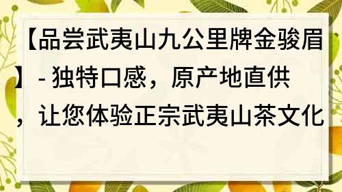 【品嘗武夷山九公里牌金駿眉】- 獨(dú)特口感，原產(chǎn)地直供，讓您體驗(yàn)正宗武夷山茶文化