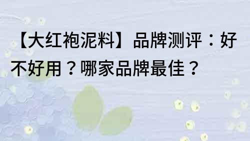 【大紅袍泥料】品牌測評：好不好用？哪家品牌最佳？