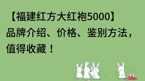 【福建紅方大紅袍5000】品牌介紹、價(jià)格、鑒別方法，值得收藏！