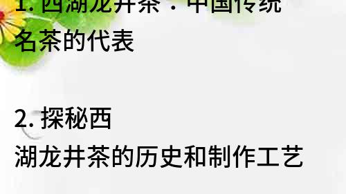 1. 西湖龍井茶：中國傳統名茶的代表

2. 探秘西湖龍井茶的歷史和制作工藝

3. 西湖龍井茶：美味、健康、文化的完美結合

4. 了解西湖龍井茶：茶葉中的綠色金子

5. 傳統技藝與現代科技的完美結合：西湖龍井茶的制作過程

6. 五味俱全的西湖龍井茶：品茶知識與健康養生

7. 龍井茶的種類和副產品：讓你更了解這種世界知名的茶葉

8. 探尋西湖龍井茶的魅力：從栽培到飲用的全方位了解