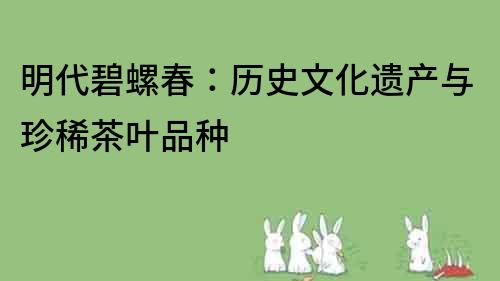明代碧螺春：歷史文化遺產(chǎn)與珍稀茶葉品種