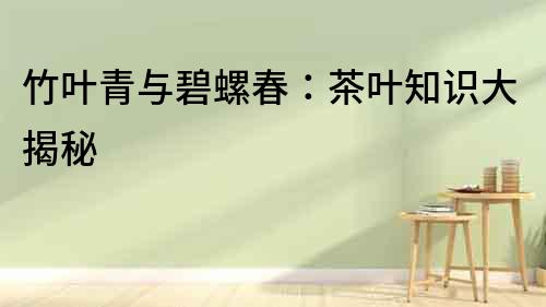 竹葉青與碧螺春：茶葉知識大揭秘