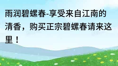 雨潤(rùn)碧螺春-享受來(lái)自江南的清香，購(gòu)買(mǎi)正宗碧螺春請(qǐng)來(lái)這里！