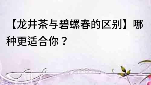 【龍井茶與碧螺春的區(qū)別】哪種更適合你？