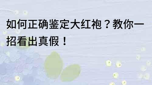 如何正確鑒定大紅袍？教你一招看出真假！
