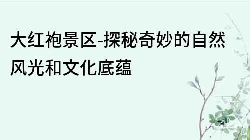 大紅袍景區-探秘奇妙的自然風光和文化底蘊