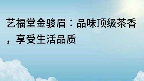 藝福堂金駿眉：品味頂級茶香，享受生活品質(zhì)